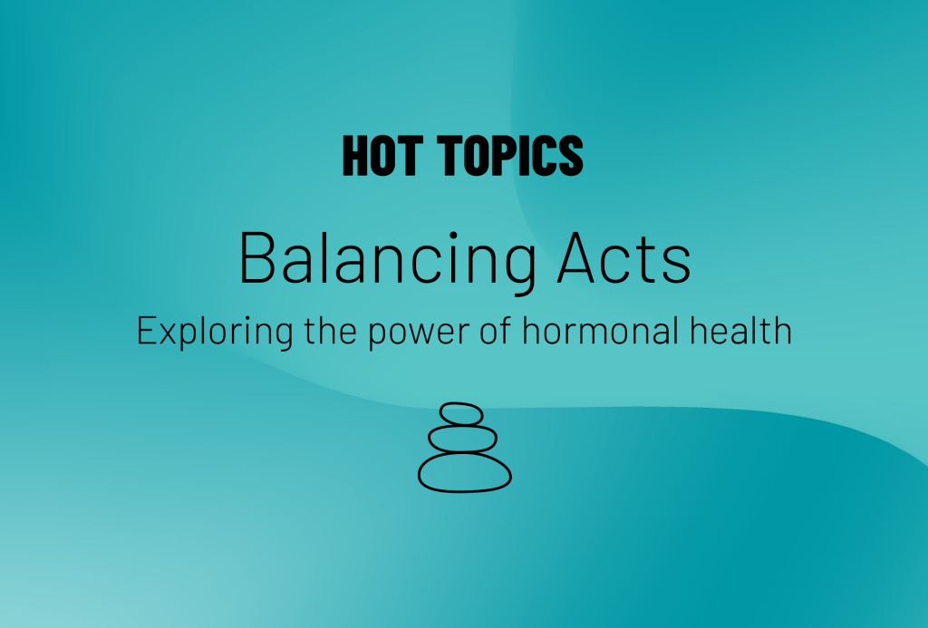 Hot Topics logo and text that reads Balancing Acts, Exploring the power of hormonal health with light blue background