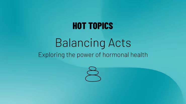 Hot Topics logo and text that reads Balancing Acts, Exploring the power of hormonal health with light blue background