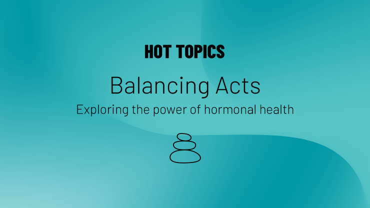 Hot Topics logo and text that reads Balancing Acts, Exploring the power of hormonal health with light blue background